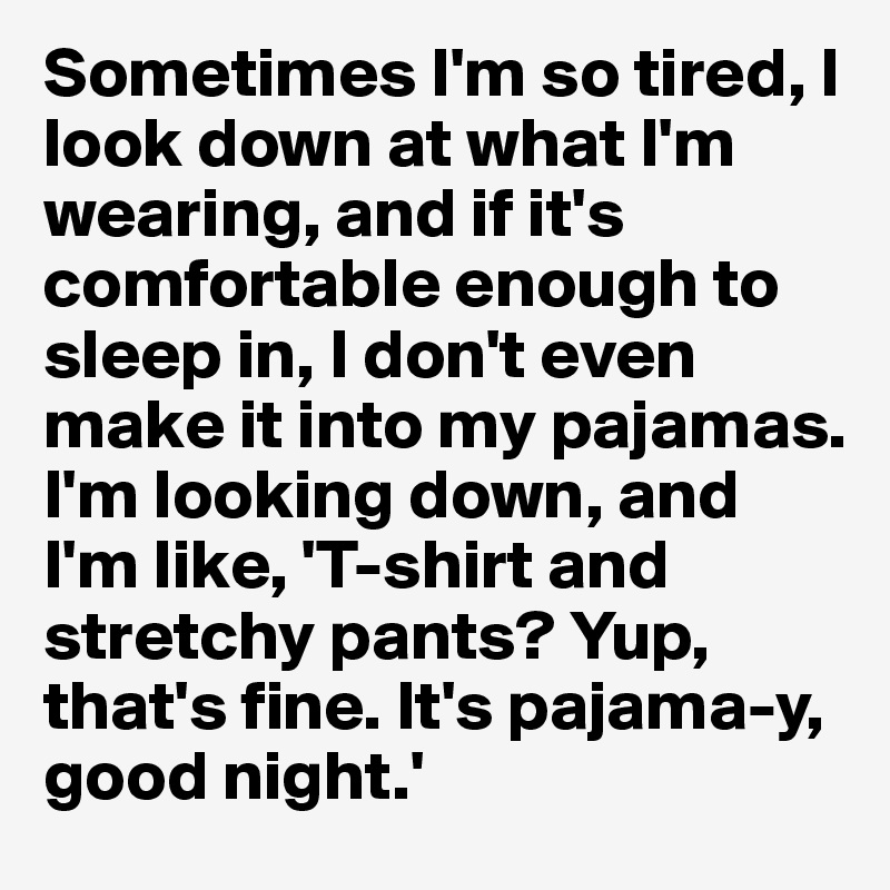 Sometimes I'm so tired, I look down at what I'm wearing, and if it's comfortable enough to sleep in, I don't even make it into my pajamas. I'm looking down, and I'm like, 'T-shirt and stretchy pants? Yup, that's fine. It's pajama-y, good night.'