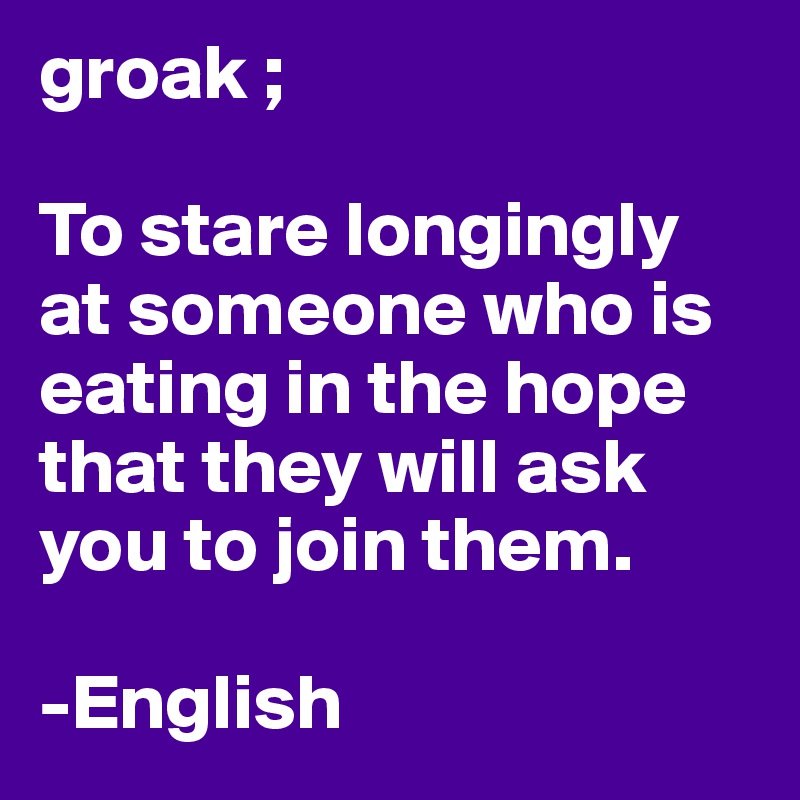 groak ;

To stare longingly at someone who is eating in the hope that they will ask you to join them.

-English