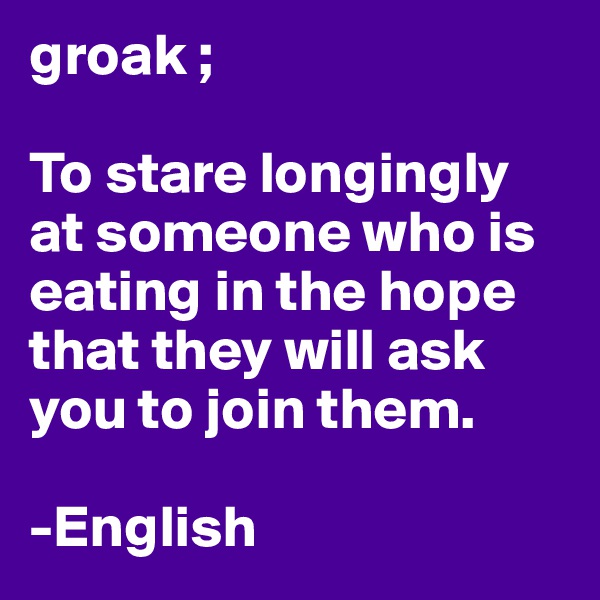 groak ;

To stare longingly at someone who is eating in the hope that they will ask you to join them.

-English