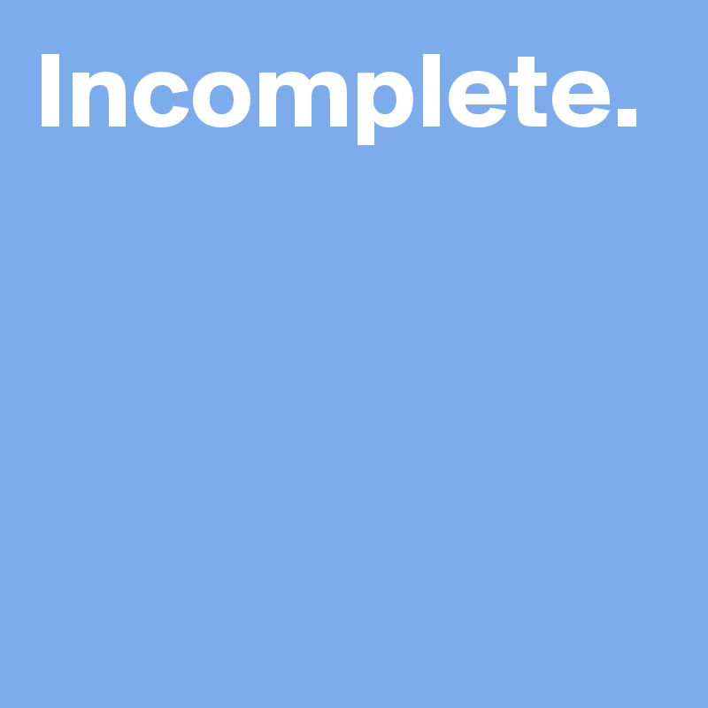 Incomplete.