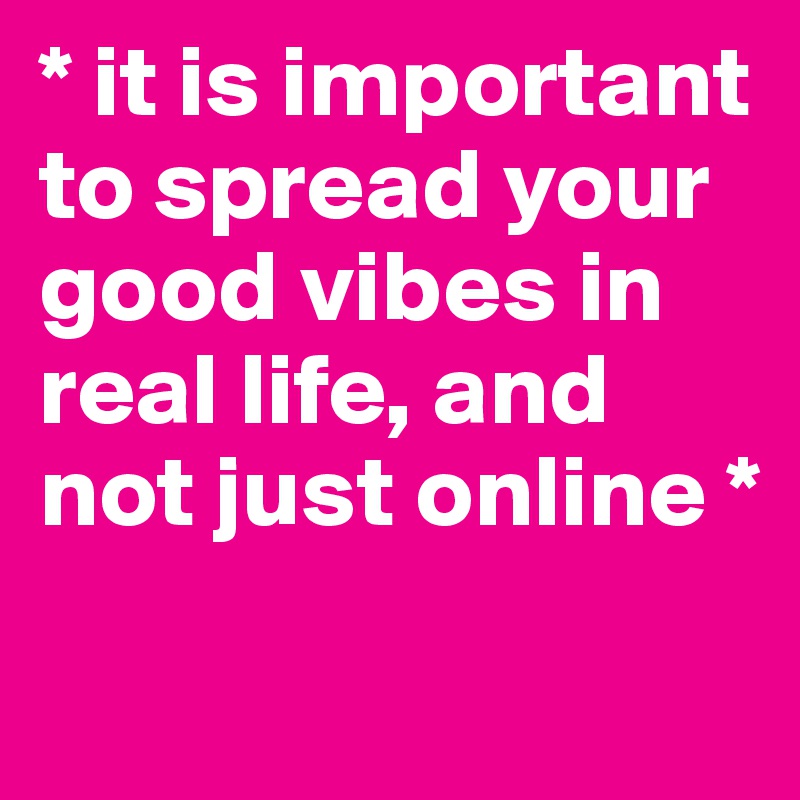 * it is important to spread your good vibes in real life, and not just online *
