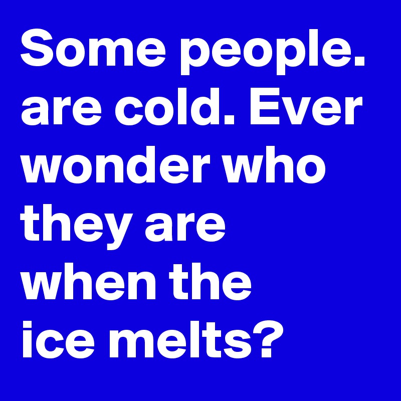 Some people. are cold. Ever wonder who they are when the    ice melts?