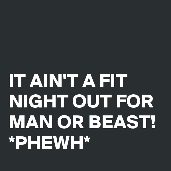 


IT AIN'T A FIT NIGHT OUT FOR MAN OR BEAST!
*PHEWH*