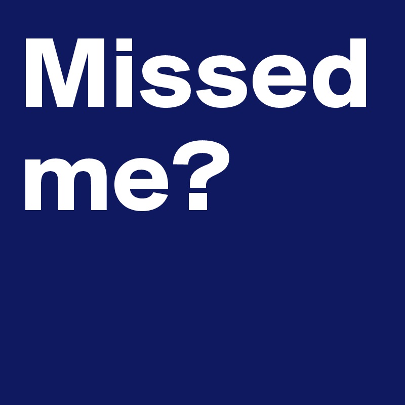 Missed me? 
