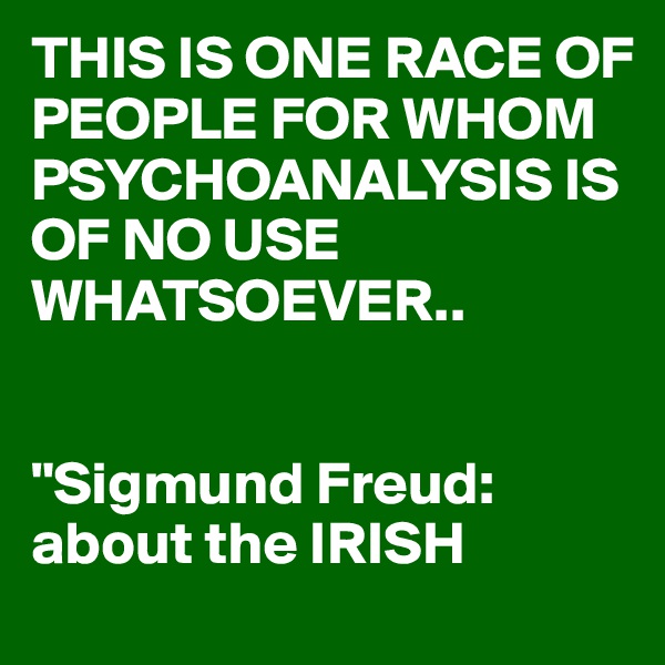 THIS IS ONE RACE OF PEOPLE FOR WHOM PSYCHOANALYSIS IS OF NO USE WHATSOEVER..


"Sigmund Freud:
about the IRISH 