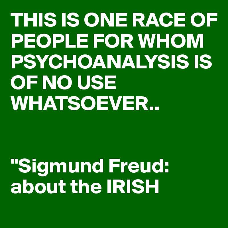 THIS IS ONE RACE OF PEOPLE FOR WHOM PSYCHOANALYSIS IS OF NO USE WHATSOEVER..


"Sigmund Freud:
about the IRISH 