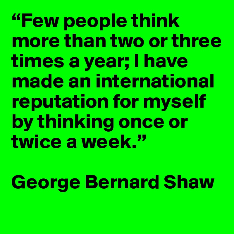 “Few people think more than two or three times a year; I have made an international reputation for myself by thinking once or twice a week.”

George Bernard Shaw
