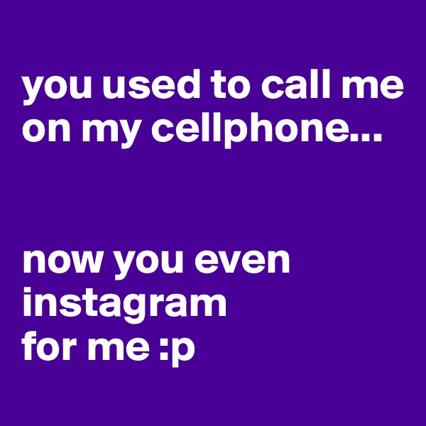 
you used to call me on my cellphone...


now you even instagram 
for me :p
