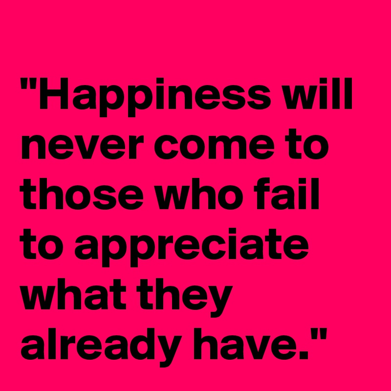 happiness-will-never-come-to-those-who-fail-to-appreciate-what-they