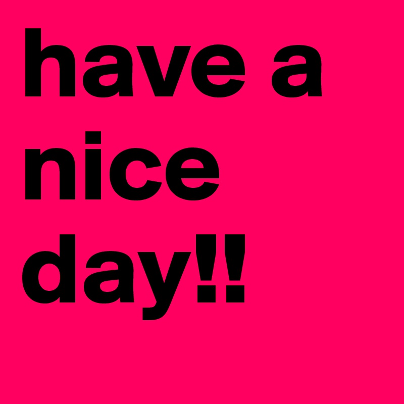 have a nice day!!