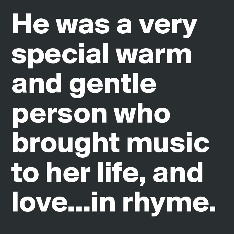 He was a very special warm and gentle person who brought music to her life, and love...in rhyme.