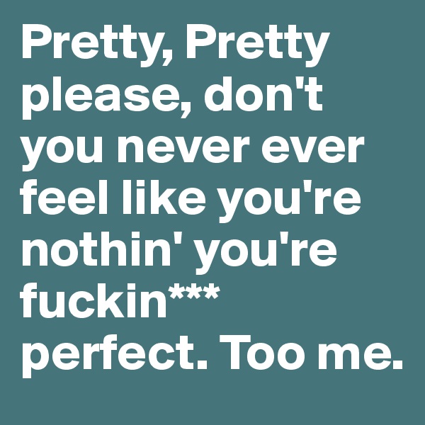 Pretty, Pretty please, don't you never ever feel like you're nothin' you're fuckin*** perfect. Too me.