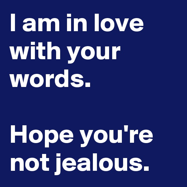 I am in love with your words.

Hope you're not jealous.