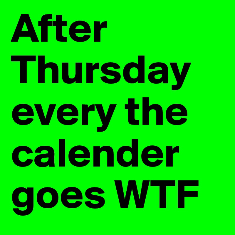 After Thursday every the calender goes WTF 