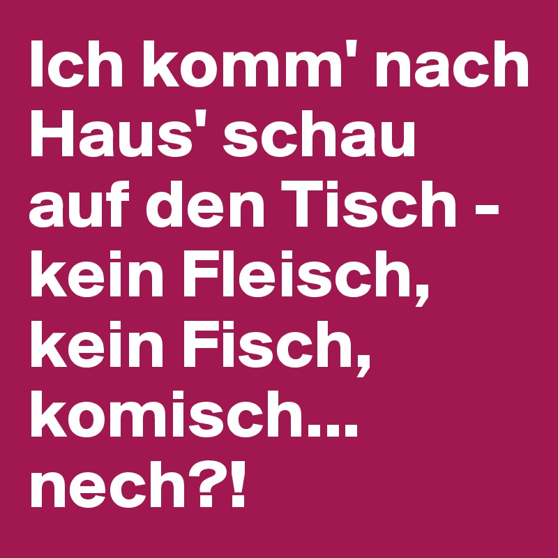 Ich komm' nach Haus' schau auf den Tisch - kein Fleisch, kein Fisch, komisch... nech?!
