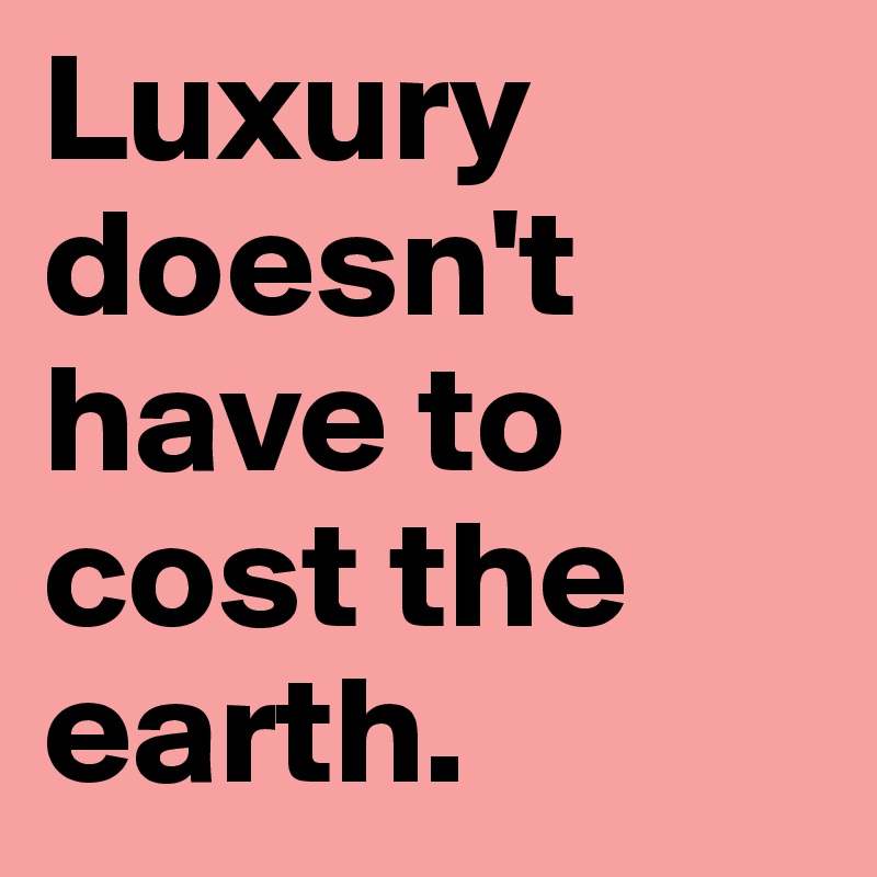 Luxury doesn't have to cost the earth.