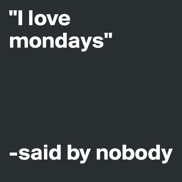 "I love mondays" 




-said by nobody