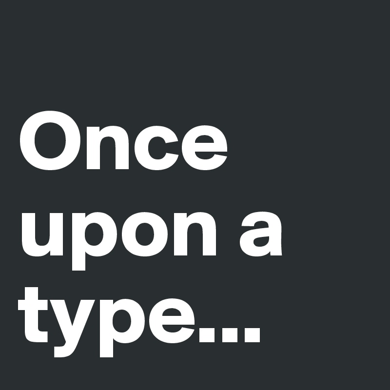                         Once upon a type...