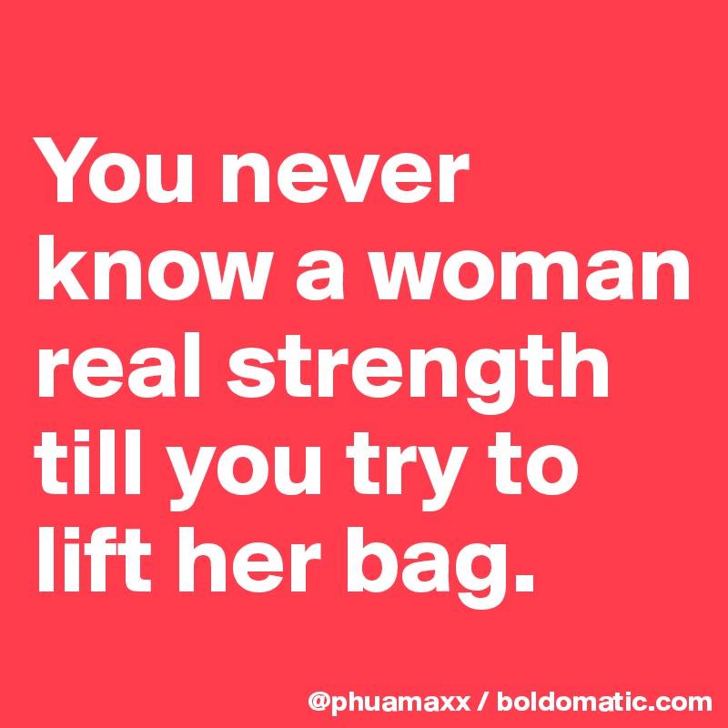 
You never know a woman real strength till you try to lift her bag.