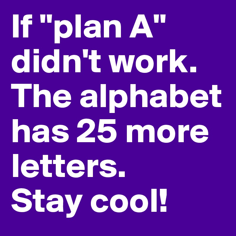 If "plan A" didn't work. The alphabet has 25 more letters. 
Stay cool! 