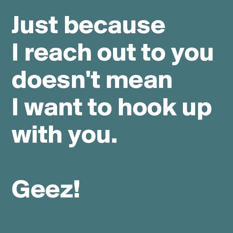 Just because 
I reach out to you doesn't mean 
I want to hook up with you.

Geez!