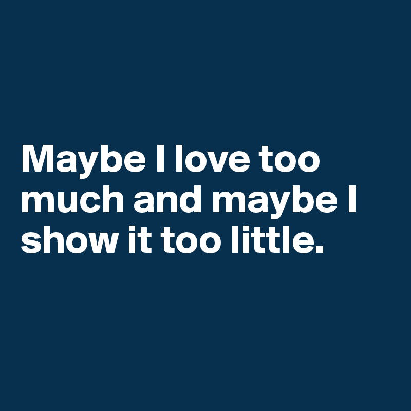 


Maybe I love too much and maybe I show it too little.


