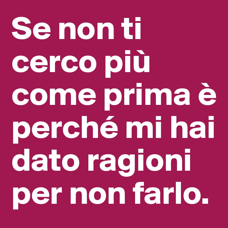 Se non ti cerco più come prima è perché mi hai dato ragioni per non farlo.