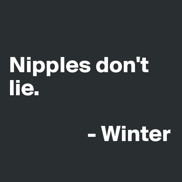 

Nipples don't lie.

                 - Winter
