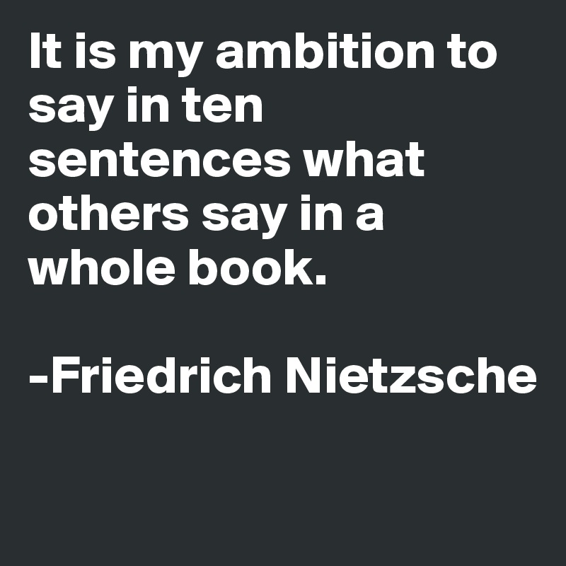 It is my ambition to say in ten sentences what others say in a whole book.

-Friedrich Nietzsche

