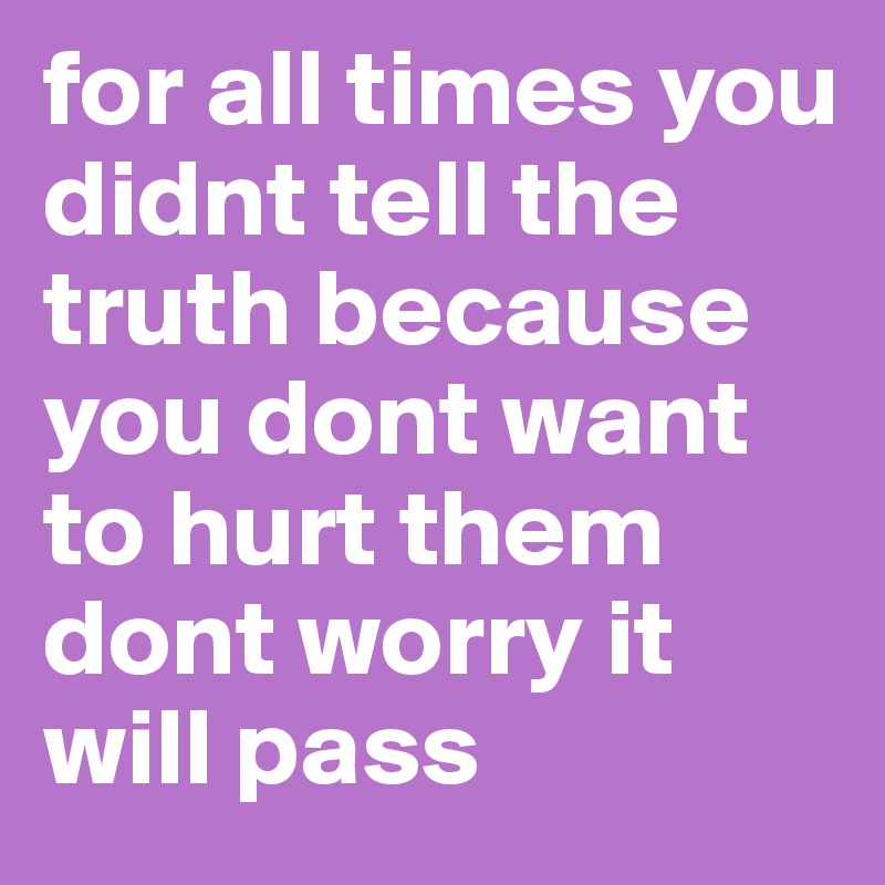 for all times you didnt tell the truth because you dont want to hurt them dont worry it will pass