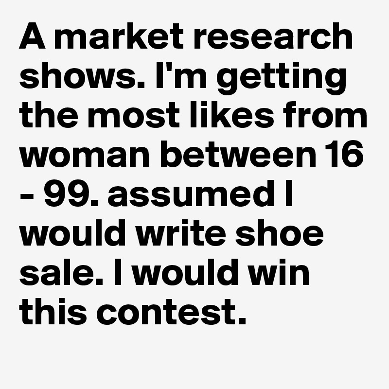 A market research shows. I'm getting the most likes from woman between 16 - 99. assumed I would write shoe sale. I would win this contest.