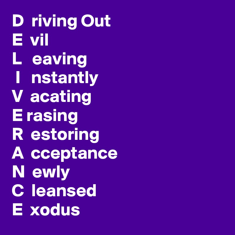 D  riving Out
E  vil
L   eaving
 I   nstantly
V  acating
E rasing
R  estoring
A  cceptance
N  ewly
C  leansed
E  xodus