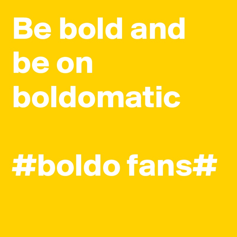 Be bold and be on boldomatic

#boldo fans#
