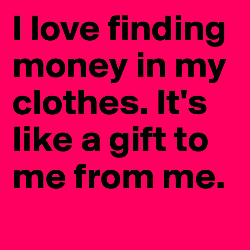 I love finding money in my clothes. It's like a gift to me from me.
