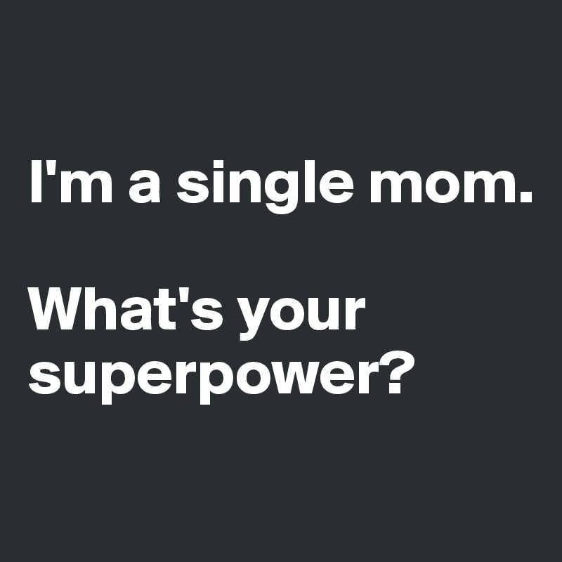 

I'm a single mom.

What's your superpower?
