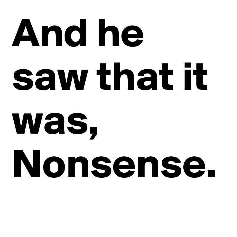 And he saw that it was, Nonsense.