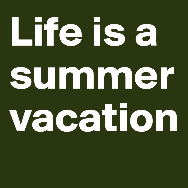 Life is a summer vacation 