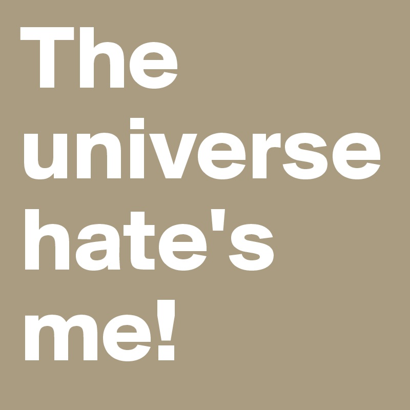 The universe hate's me!