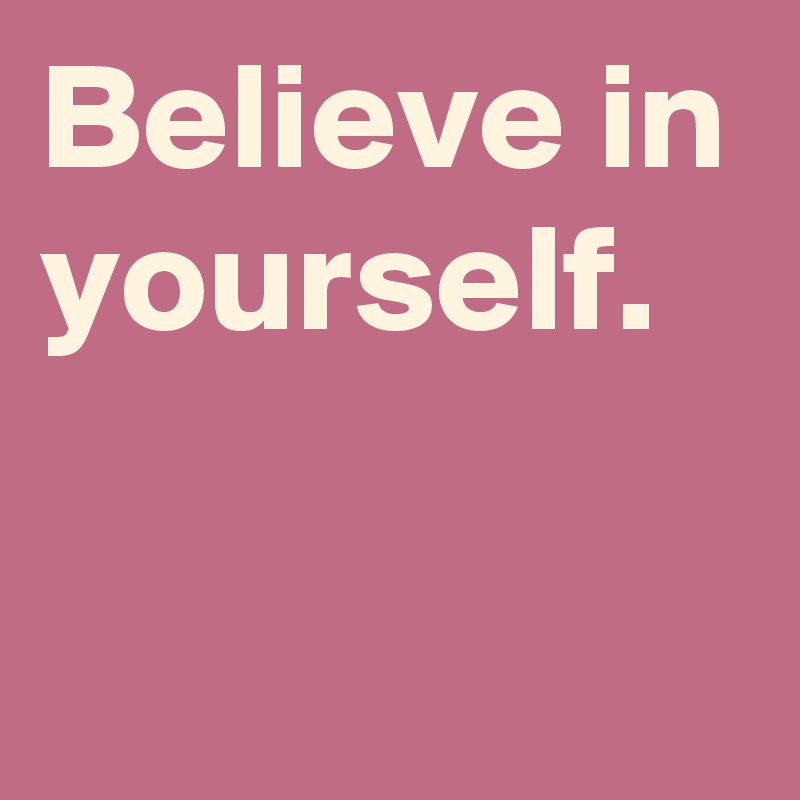 Believe in yourself.

