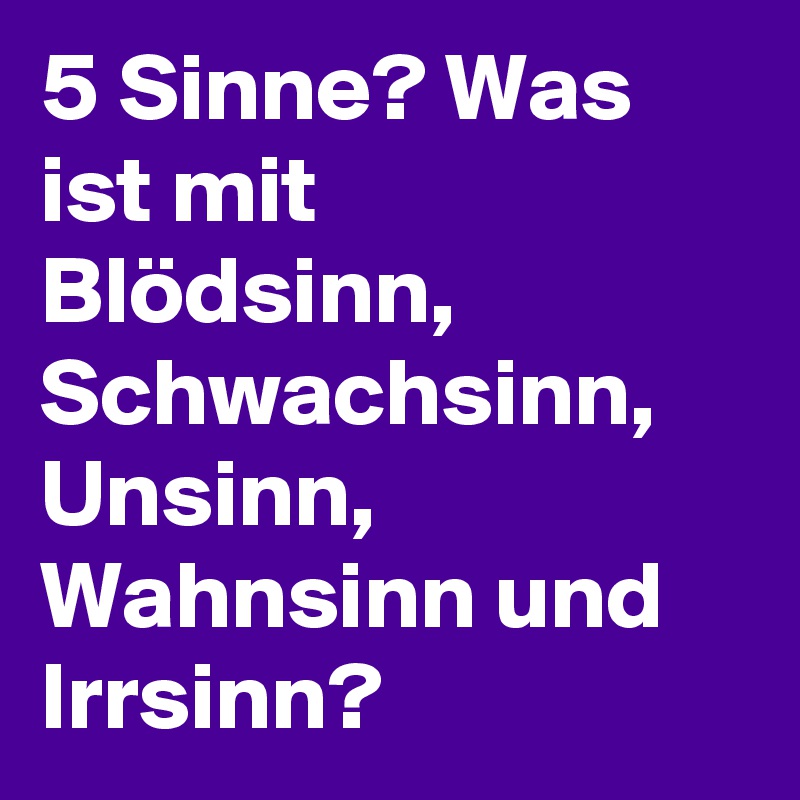 5 Sinne? Was ist mit Blödsinn, Schwachsinn, Unsinn, Wahnsinn und Irrsinn? 