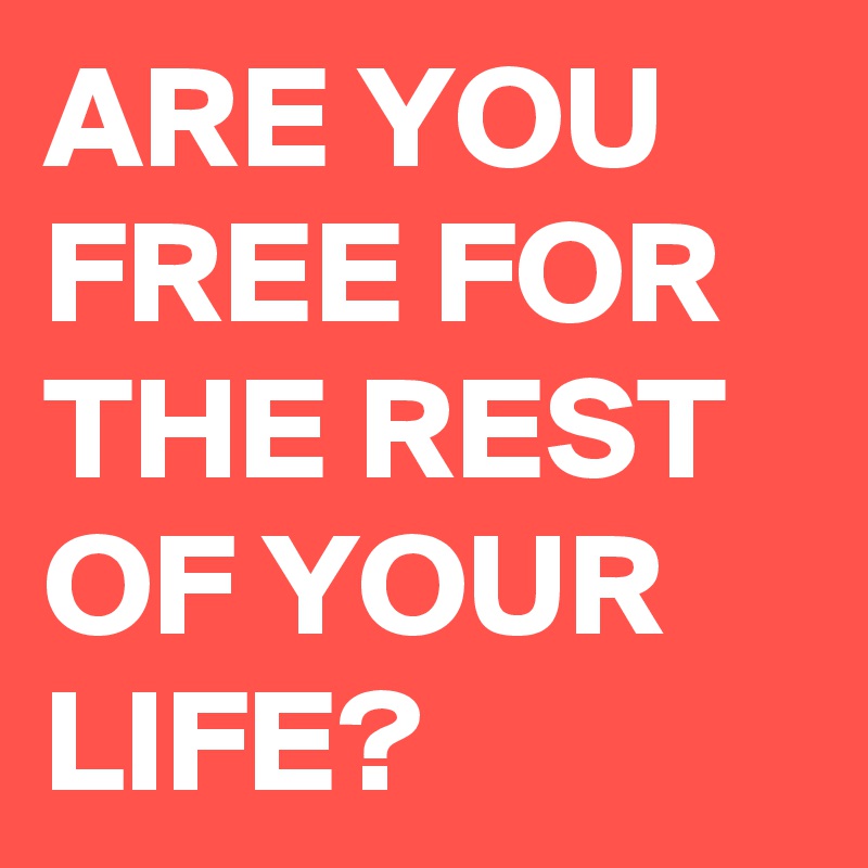 ARE YOU FREE FOR THE REST OF YOUR LIFE? 