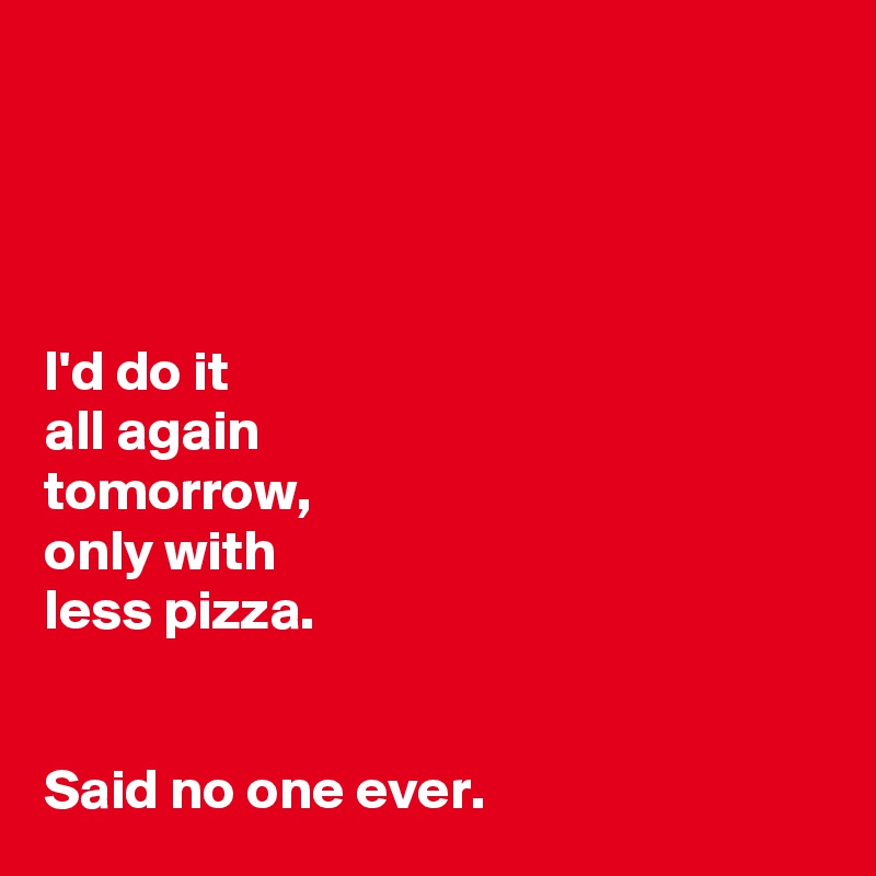 




I'd do it
all again
tomorrow, 
only with
less pizza. 


Said no one ever. 