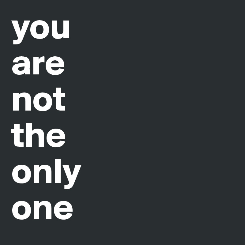 you
are
not
the
only
one