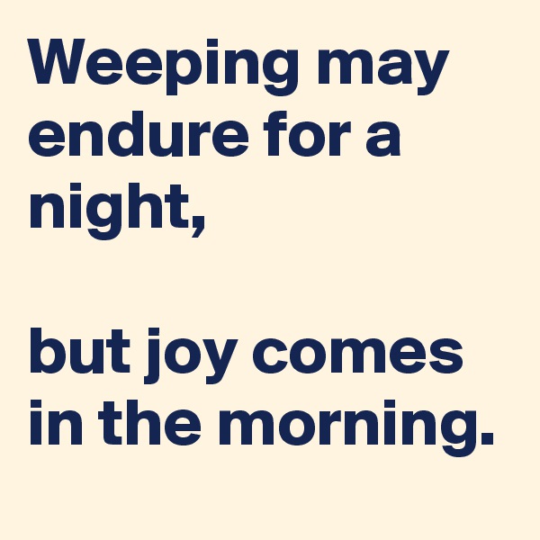 Weeping may endure for a night, 

but joy comes in the morning.