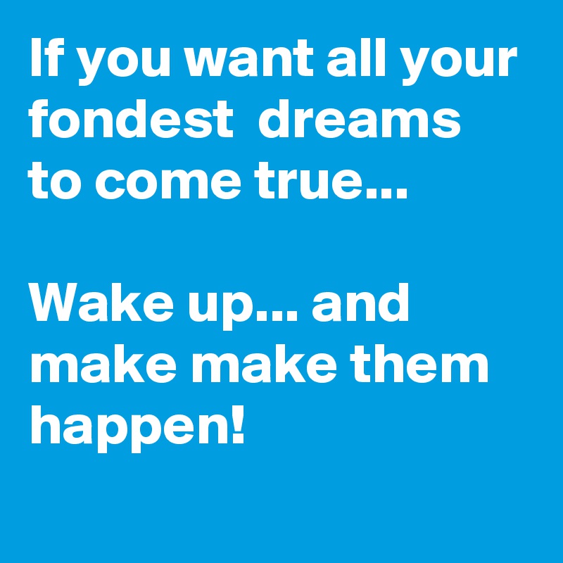 If you want all your fondest  dreams to come true...

Wake up... and make make them happen!
