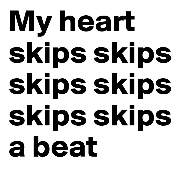 My heart skips skips skips skips skips skips
a beat
