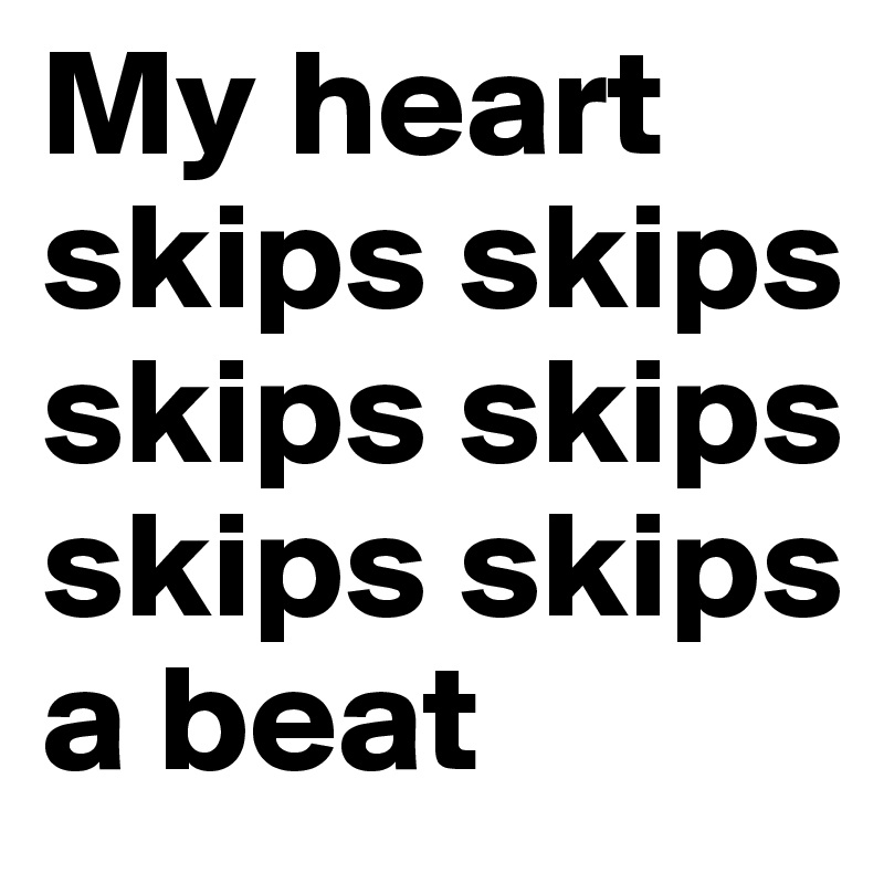 My heart skips skips skips skips skips skips
a beat