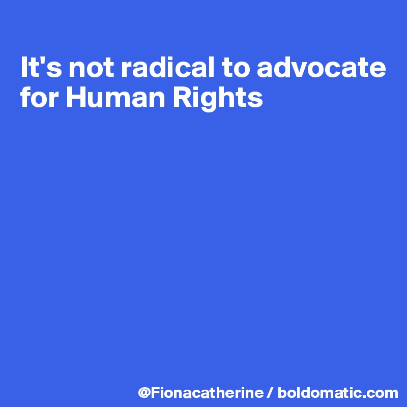 
It's not radical to advocate
for Human Rights








