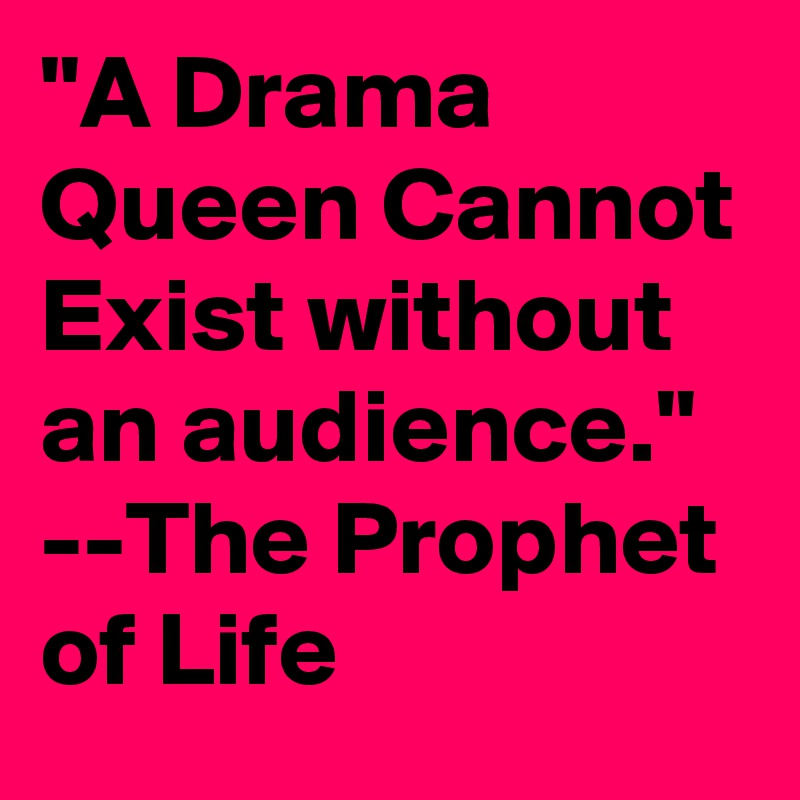 "A Drama Queen Cannot Exist without an audience."
--The Prophet of Life