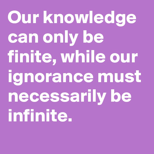 Our knowledge can only be finite, while our ignorance must necessarily be infinite.